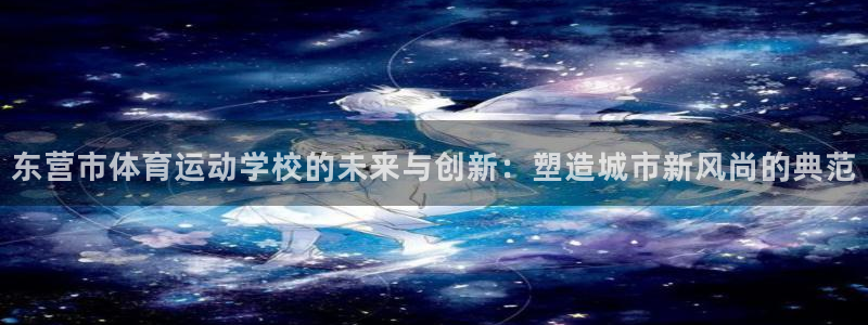 vsport体育官方集团官网：东营市体育运动学校的未